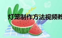 灯笼制作方法视频教程（灯笼制作方法）