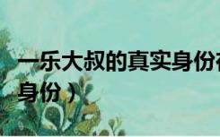 一乐大叔的真实身份在哪集（一乐大叔的真实身份）
