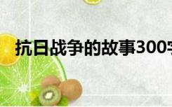 抗日战争的故事300字（抗日战争的故事）