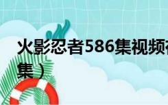 火影忍者586集视频在线观看（火影忍者586集）