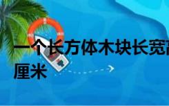 一个长方体木块长宽高分别是五厘米四厘米三厘米