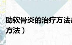 肋软骨炎的治疗方法胡晓娜（肋软骨炎的治疗方法）