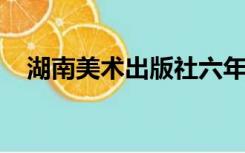 湖南美术出版社六年级上册美术教学计划