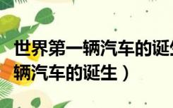世界第一辆汽车的诞生是什么时候（世界第一辆汽车的诞生）