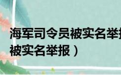 海军司令员被实名举报了怎么办（海军司令员被实名举报）