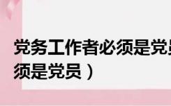党务工作者必须是党员的意义（党务工作者必须是党员）