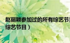 赵丽颖参加过的所有综艺节目有哪些（赵丽颖参加过的所有综艺节目）