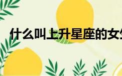 什么叫上升星座的女生（什么叫上升星座）