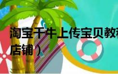 淘宝千牛上传宝贝教程（千牛怎么上传宝贝到店铺）