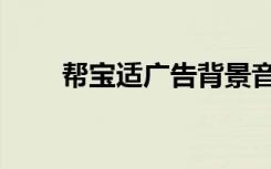 帮宝适广告背景音乐（帮宝适广告）