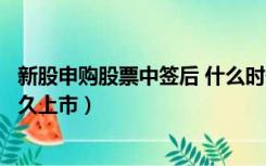 新股申购股票中签后 什么时候可以上市（新股申购中签后多久上市）