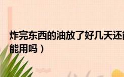 炸完东西的油放了好几天还能用吗（炸过的油放了三个月还能用吗）