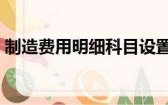 制造费用明细科目设置（制造费用明细科目）