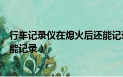 行车记录仪在熄火后还能记录多久（行车记录仪在熄火后还能记录）