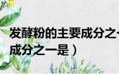 发酵粉的主要成分之一是糖吗（发酵粉的主要成分之一是）
