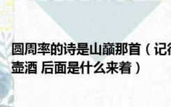 圆周率的诗是山巅那首（记得背圆周率的一首诗 山巅一寺一壶酒 后面是什么来着）
