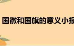 国徽和国旗的意义小报（国徽和国旗的意义）
