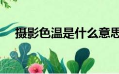 摄影色温是什么意思（色温是什么意思）