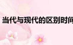 当代与现代的区别时间（当代与现代的区别）