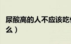尿酸高的人不应该吃什么（尿酸高的人忌吃什么）