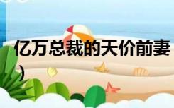 亿万总裁的天价前妻（亿万首席强娶天价前妻）
