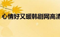 心情好又暖韩剧网高清（心情好又暖韩剧网）