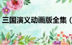 三国演义动画版全集（动画片三国演义全集）