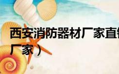 西安消防器材厂家直销（西安的消防设备生产厂家）