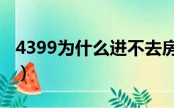 4399为什么进不去房间（4399为什么进不去）