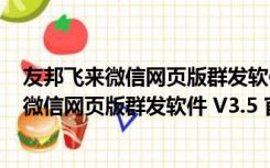 友邦飞来微信网页版群发软件 V3.5 官方最新版（友邦飞来微信网页版群发软件 V3.5 官方最新版功能简介）