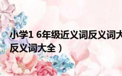 小学1 6年级近义词反义词大全是什么（小学1 6年级近义词反义词大全）