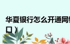 华夏银行怎么开通网银（华夏银行网银登录入口）