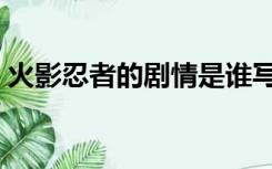 火影忍者的剧情是谁写的（火影忍者的剧情）