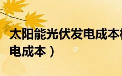 太阳能光伏发电成本核算表格（太阳能光伏发电成本）