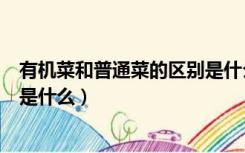 有机菜和普通菜的区别是什么意思（有机菜和普通菜的区别是什么）