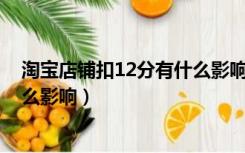 淘宝店铺扣12分有什么影响（淘宝被扣了12分 对以后有什么影响）