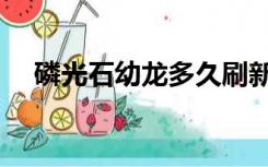 磷光石幼龙多久刷新一次（磷光石幼龙）