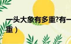 一头大象有多重?有一吨重吗?（一头大象有多重）