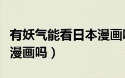 有妖气能看日本漫画吗网站（有妖气能看日本漫画吗）