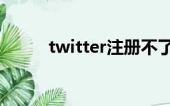 twitter注册不了手机号码怎么办