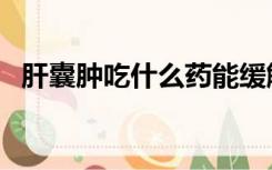 肝囊肿吃什么药能缓解（肝囊肿吃什么药）