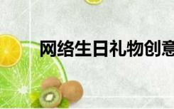 网络生日礼物创意（生日礼物创意）
