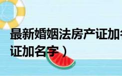 最新婚姻法房产证加名字（新婚姻法关于房产证加名字）