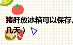 猪肝放冰箱可以保存几天（猪肝放在冰箱能放几天）