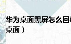华为桌面黑屏怎么回事（华为手机黑屏不显示桌面）