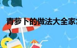 青萝卜的做法大全家常菜（萝卜做法大全家常）