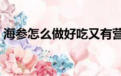 海参怎么做好吃又有营养（海参怎么做好吃）