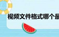 视频文件格式哪个最好（视频文件格式）