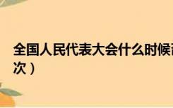 全国人民代表大会什么时候召开（全国人民代表大会几年一次）