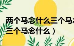 两个马念什么三个马念什么字（两个马念什么三个马念什么）